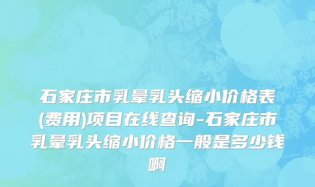 石家庄市乳晕乳头缩小价格表(费用)项目在线查询-石家庄市乳晕乳头缩小价格一般是多少钱啊