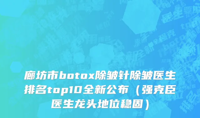廊坊市botox除皱针除皱医生排名top10全新公布（强克臣医生龙头地位稳固）