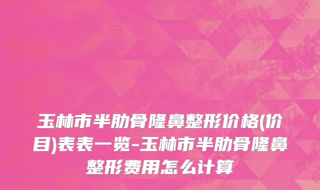 玉林市半肋骨隆鼻整形价格(价目)表表一览-玉林市半肋骨隆鼻整形费用怎么计算