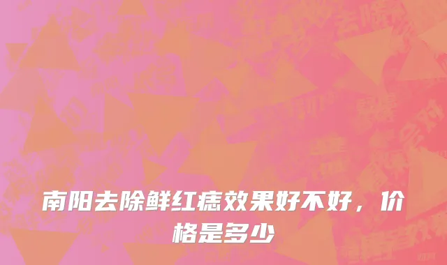 南阳去除鲜红痣效果好不好，价格是多少
