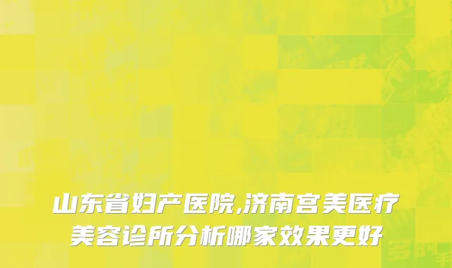 山东省妇产医院,济南宫美医疗美容诊所分析哪家效果更好