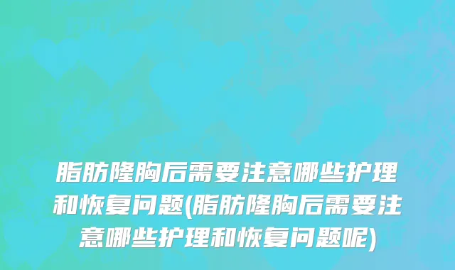 脂肪隆胸后需要注意哪些护理和恢复问题(脂肪隆胸后需要注意哪些护理和恢复问题呢)