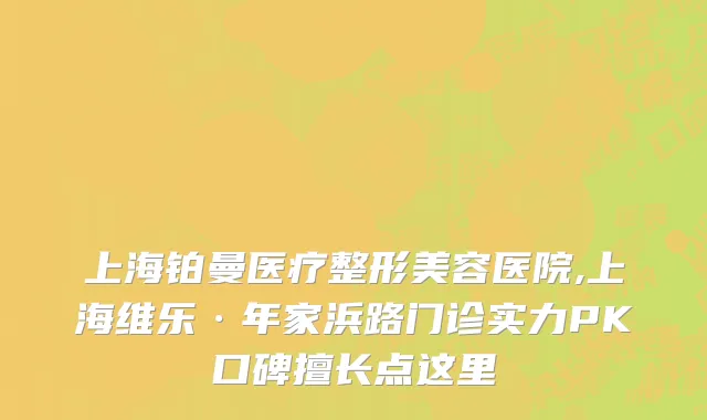 上海铂曼医疗整形美容医院,上海维乐·年家浜路门诊实力PK口碑擅长点这里