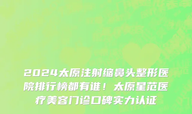 2024太原注射缩鼻头整形医院排行榜都有谁!太原星范医疗美容门诊口碑实力认证