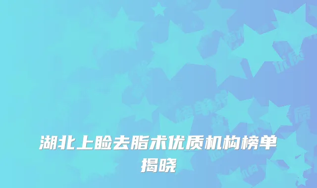 湖北上睑去脂术优质机构榜单揭晓