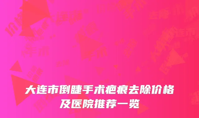 大连市倒睫手术疤痕去除价格及医院推荐一览