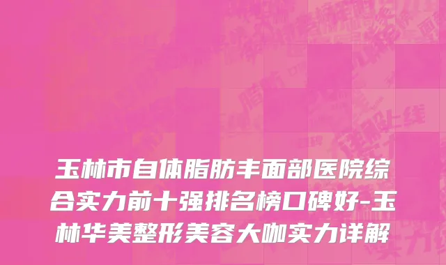 玉林市自体脂肪丰面部医院综合实力前十强排名榜口碑好-玉林华美整形美容大咖实力详解