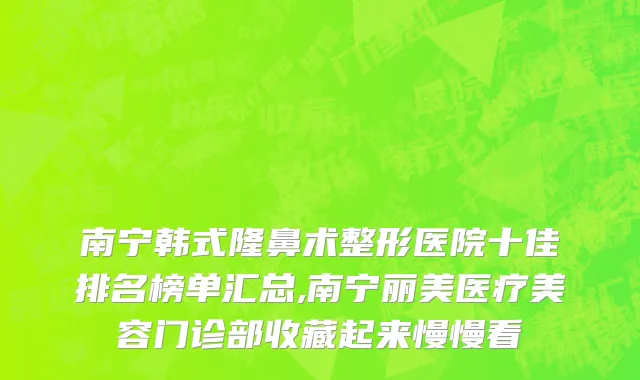 南宁韩式隆鼻术整形医院十佳排名榜单汇总,南宁丽美医疗美容门诊部收藏起来慢慢看