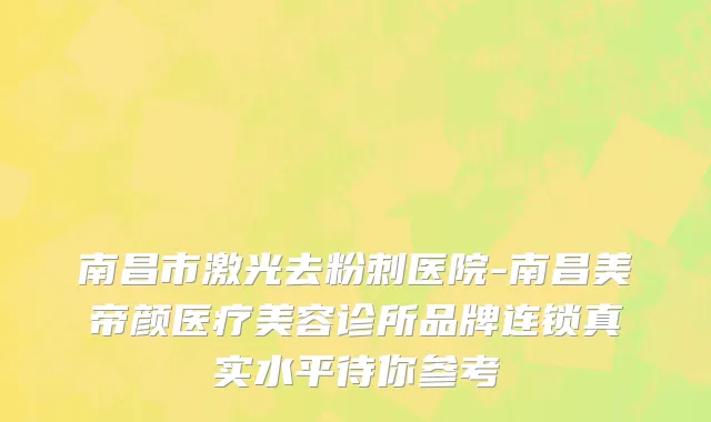 南昌市激光去粉刺医院-南昌美帝颜医疗美容诊所品牌连锁真实水平待你参考