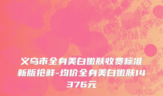 义乌市全身美白嫩肤收费标准新版抢鲜-均价全身美白嫩肤14376元
