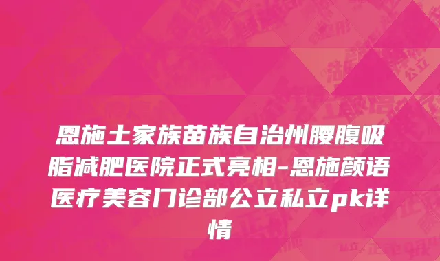 恩施土家族苗族自治州腰腹吸脂减肥医院正式亮相-恩施颜语医疗美容门诊部公立私立pk详情