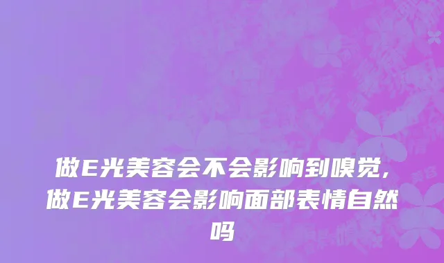 做E光美容会不会影响到嗅觉,做E光美容会影响面部表情自然吗