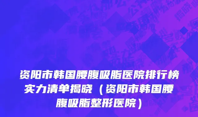 资阳市韩国腰腹吸脂医院排行榜实力清单揭晓（资阳市韩国腰腹吸脂整形医院）