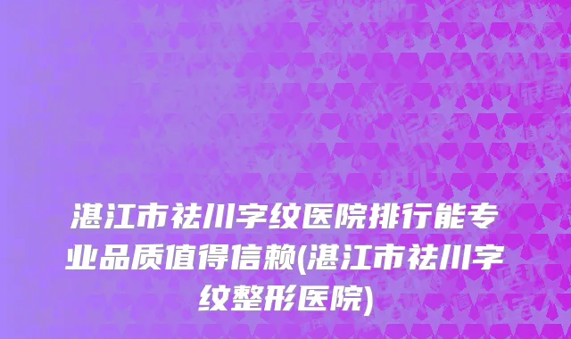 湛江市祛川字纹医院排行能专业品质值得信赖(湛江市祛川字纹整形医院)
