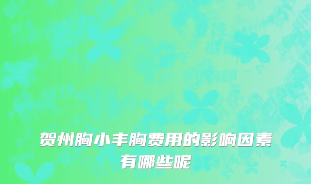 贺州胸小丰胸费用的影响因素有哪些呢