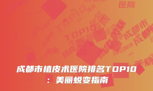成都市植皮术医院排名TOP10：美丽蜕变指南