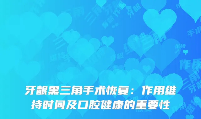 牙龈黑三角手术恢复：作用维持时间及口腔健康的重要性