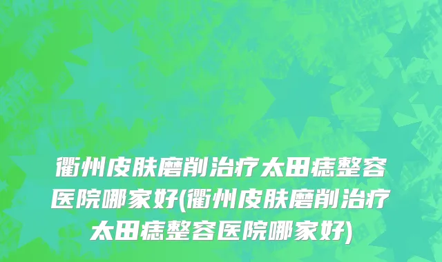 衢州皮肤磨削治疗太田痣整容医院哪家好(衢州皮肤磨削治疗太田痣整容医院哪家好)