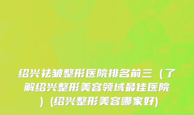 绍兴祛皱整形医院排名前三（了解绍兴整形美容领域最佳医院）(绍兴整形美容哪家好)