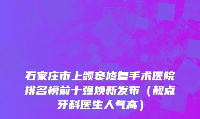 石家庄市上颌窦修复手术医院排名榜前十强焕新发布（靓点牙科医生人气高）