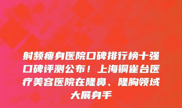 射频瘦身医院口碑排行榜十强口碑评测公布!上海铜雀台医疗美容医院在隆鼻、隆胸领域大展身手