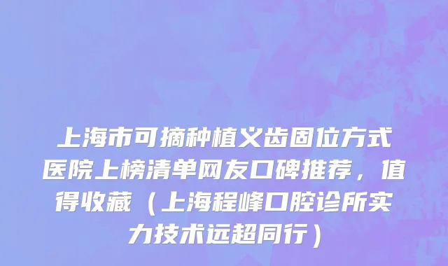 上海市可摘种植义齿固位方式医院上榜清单网友口碑推荐，值得收藏（上海程峰口腔诊所实力技术远超同行）