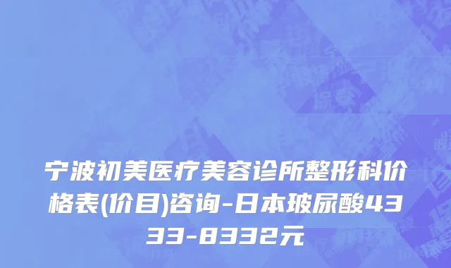宁波初美医疗美容诊所整形科价格表(价目)咨询-日本玻尿酸4333-8332元
