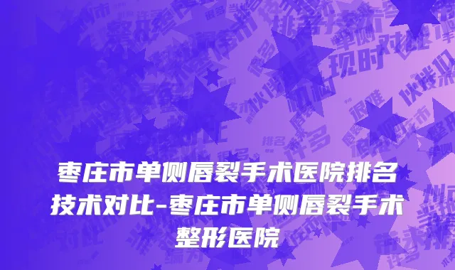 枣庄市单侧唇裂手术医院排名技术对比-枣庄市单侧唇裂手术整形医院
