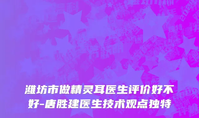 潍坊市做精灵耳医生评价好不好-唐胜建医生技术观点独特