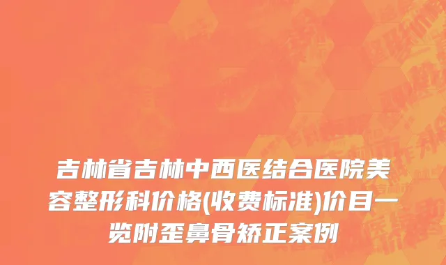 吉林省吉林中西医结合医院美容整形科价格(收费标准)价目一览附歪鼻骨矫正案例