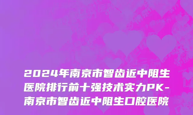 2024年南京市智齿近中阻生医院排行前十强技术实力PK-南京市智齿近中阻生口腔医院