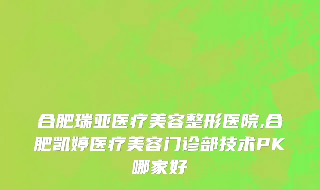 合肥瑞亚医疗美容整形医院,合肥凯婷医疗美容门诊部技术PK哪家好