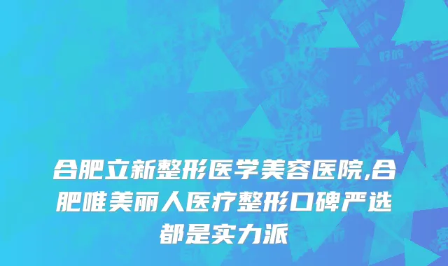 合肥立新整形医学美容医院,合肥唯美丽人医疗整形口碑严选都是实力派