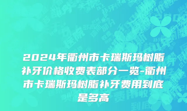 2024年衢州市卡瑞斯玛树脂补牙价格收费表部分一览-衢州市卡瑞斯玛树脂补牙费用到底是多高