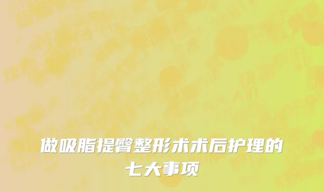 做吸脂提臀整形术术后护理的七大事项