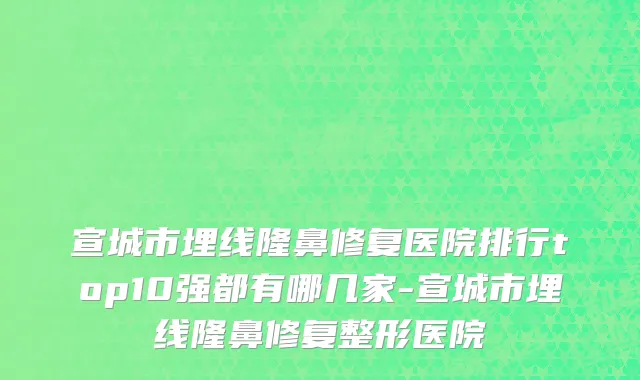 宣城市埋线隆鼻修复医院排行top10强都有哪几家-宣城市埋线隆鼻修复整形医院