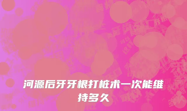 河源后牙牙根打桩术一次能维持多久