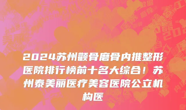 2024苏州颧骨磨骨内推整形医院排行榜前十名大综合!苏州泰美丽医疗美容医院公立机构医