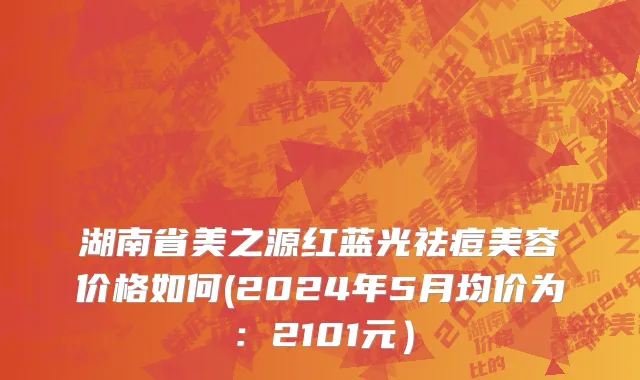 湖南省美之源红蓝光祛痘美容价格如何(2024年5月均价为：2101元）