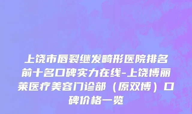 上饶市唇裂继发畸形医院排名前十名口碑实力在线-上饶博丽莱医疗美容门诊部（原双博）口碑价格一览