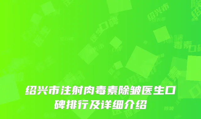 绍兴市注射肉毒素除皱医生口碑排行及详细介绍