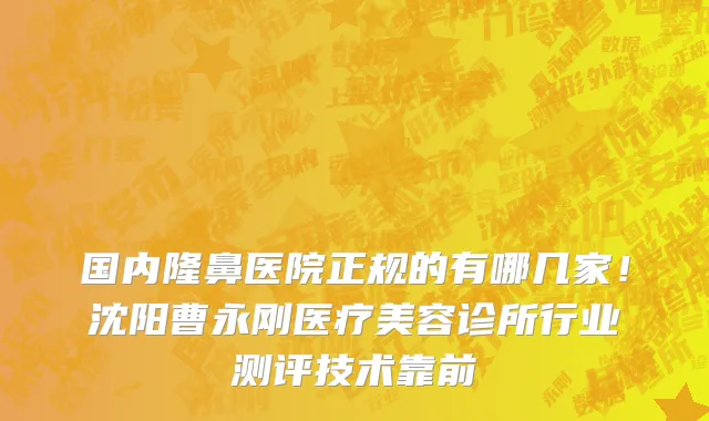 国内隆鼻医院正规的有哪几家!沈阳曹永刚医疗美容诊所行业测评技术靠前