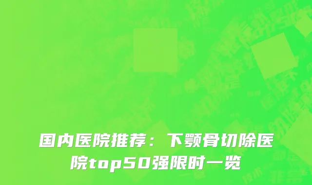 国内医院推荐：下颚骨切除医院top50强限时一览