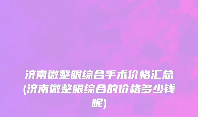 济南微整眼综合手术价格汇总(济南微整眼综合的价格多少钱呢)