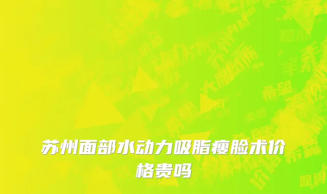 苏州面部水动力吸脂瘦脸术价格贵吗
