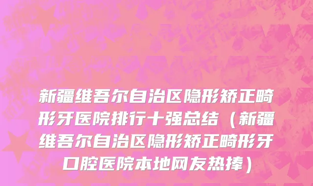 新疆维吾尔自治区隐形矫正畸形牙医院排行十强总结（新疆维吾尔自治区隐形矫正畸形牙口腔医院本地网友热捧）