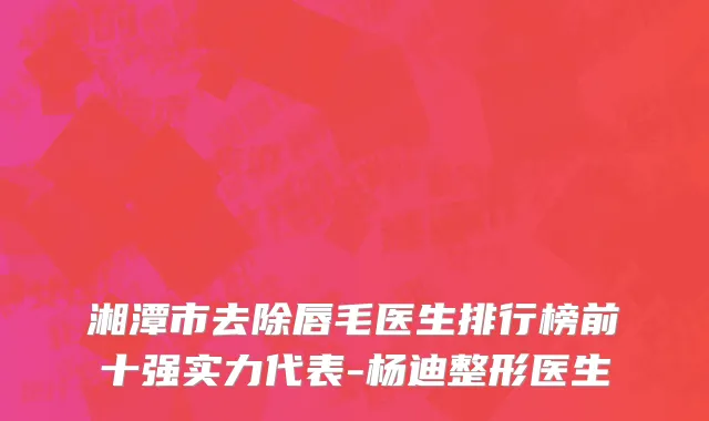 湘潭市去除唇毛医生排行榜前十强实力代表-杨迪整形医生