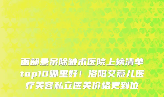 面部悬吊除皱术医院上榜清单top10哪里好！洛阳艾薇儿医疗美容私立医美价格更到位