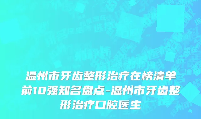 温州市牙齿整形治疗在榜清单前10强知名盘点-温州市牙齿整形治疗口腔医生