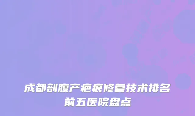 成都剖腹产疤痕修复技术排名前五医院盘点